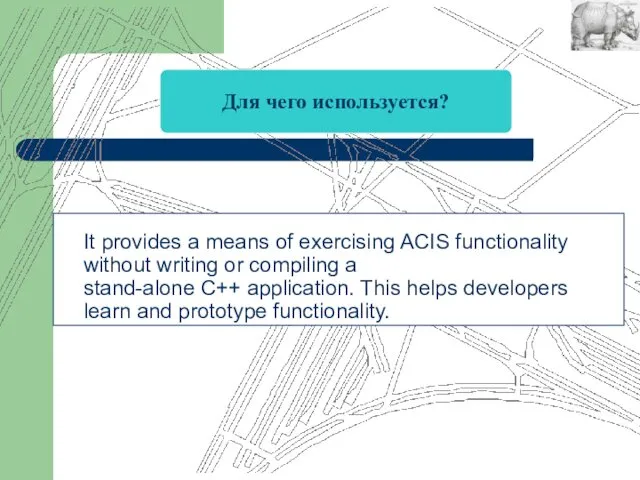It provides a means of exercising ACIS functionality without writing