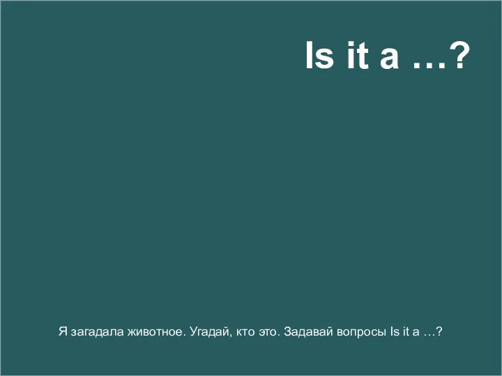 Я загадала животное. Угадай, кто это. Задавай вопросы Is it a …? Is it a …?