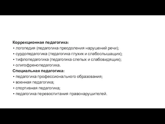 Коррекционная педагогика: логопедия (педагогика преодоления нарушений речи); сурдопедагогика (педагогика глухих и слабослышащих); тифлопедагогика