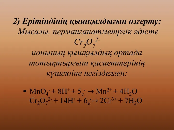 2) Ерітіндінің қышқылдығын өзгерту: Мысалы, перманганатметрлік әдісте Cr2O72- ионының қышқылдық ортада тотықтырғыш қасиеттерінің күшеюіне негізделген: