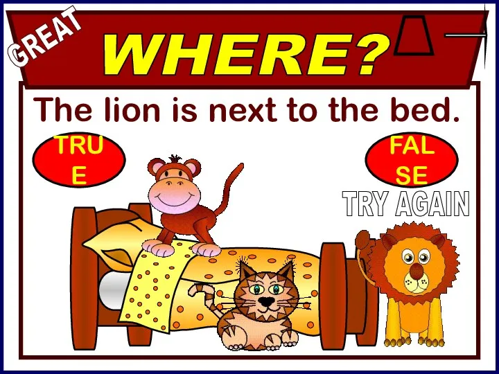 The lion is next to the bed. GREAT TRY AGAIN WHERE? TRUE FALSE