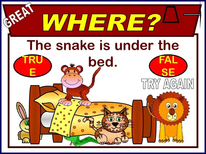 The snake is under the bed. WHERE? GREAT TRY AGAIN TRUE FALSE