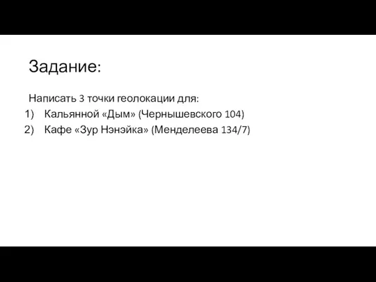 Задание: Написать 3 точки геолокации для: Кальянной «Дым» (Чернышевского 104) Кафе «Зур Нэнэйка» (Менделеева 134/7)