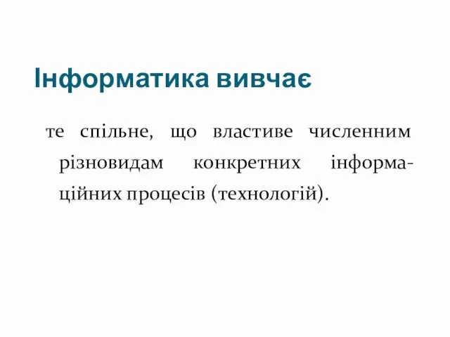 Інформатика вивчає те спільне, що властиве численним різновидам конкретних інформа-ційних процесів (технологій).