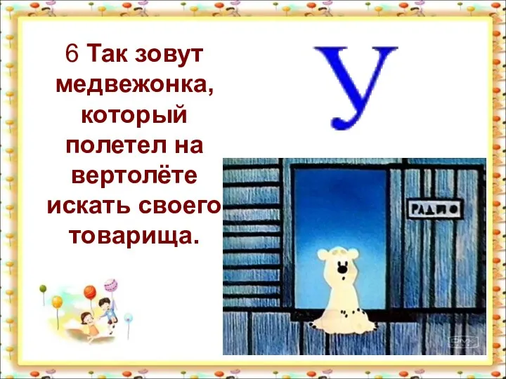 6 Так зовут медвежонка, который полетел на вертолёте искать своего товарища.