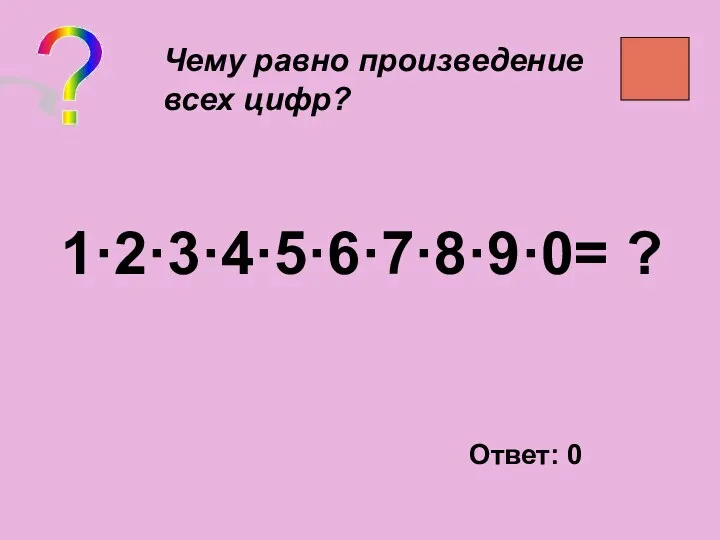 ? Чему равно произведение всех цифр? 1·2·3·4·5·6·7·8·9·0= ? Ответ: 0