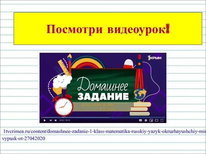 1tvcrimea.ru/content/domashnee-zadanie-1-klass-matematika-russkiy-yazyk-okruzhayushchiy-mir-vypusk-ot-27042020 Посмотри видеоурок!