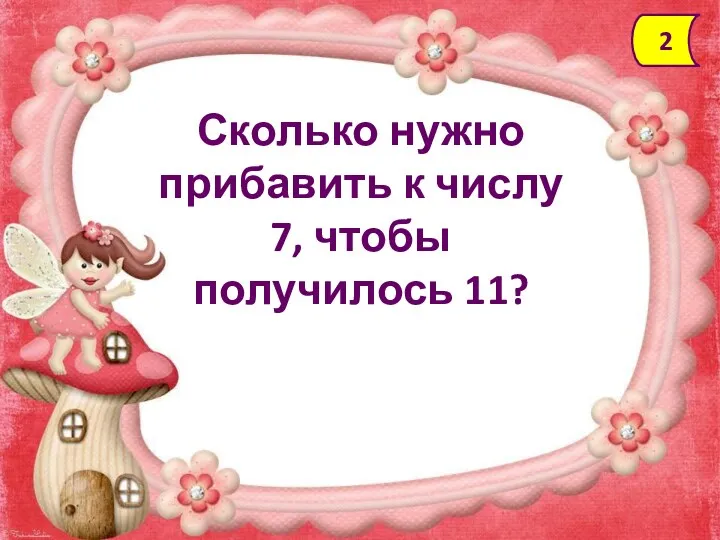 Сколько нужно прибавить к числу 7, чтобы получилось 11? 2