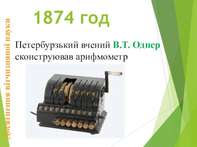 1874 год Петербурзький вчений В.Т. Однер сконструював арифмометр Досягнення вітчизняної науки