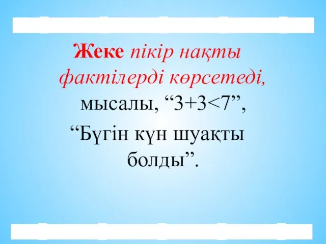 Жеке пікір нақты фактілерді көрсетеді, мысалы, “3+3 “Бүгін күн шуақты болды”.