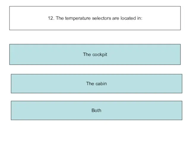 12. The temperature selectors are located in: The cabin Both The cockpit