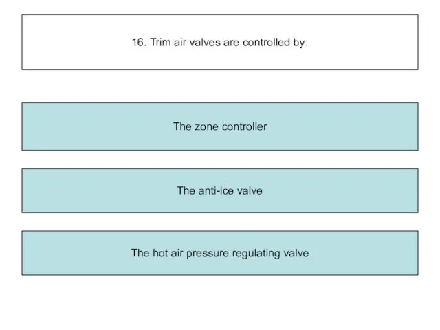 16. Trim air valves are controlled by: The anti-ice valve The hot air