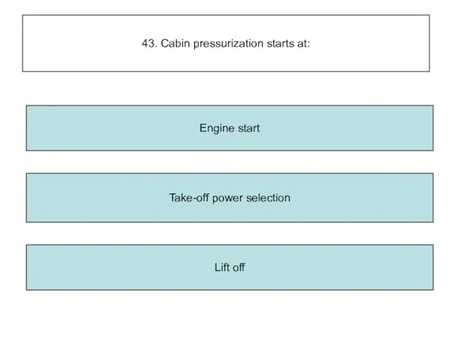 43. Cabin pressurization starts at: Engine start Lift off Take-off power selection