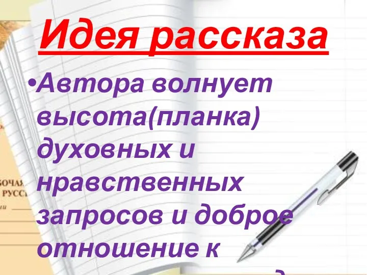 Идея рассказа Автора волнует высота(планка) духовных и нравственных запросов и доброе отношение к окружающим людям.