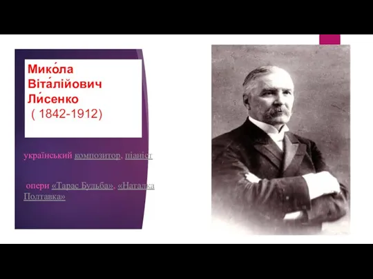український композитор, піаніст опери «Тарас Бульба», «Наталка Полтавка» Мико́ла Віта́лійович Ли́сенко ( 1842-1912)