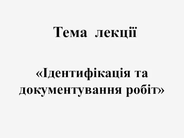 Тема лекції «Ідентифікація та документування робіт»