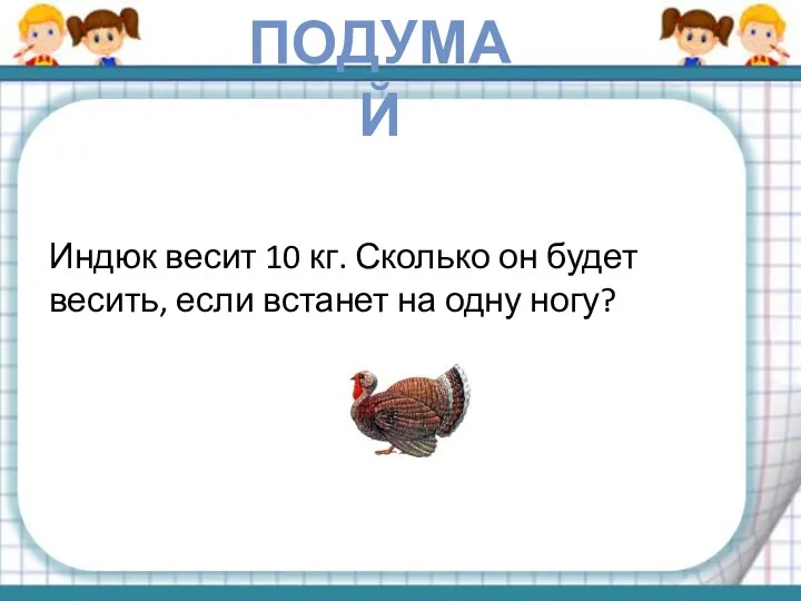 Индюк весит 10 кг. Сколько он будет весить, если встанет на одну ногу? ПОДУМАЙ