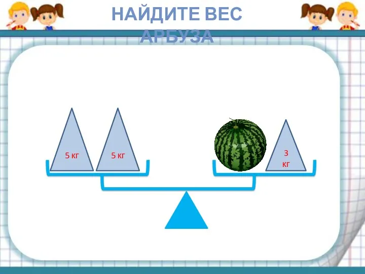 5 кг 5 кг 3 кг НАЙДИТЕ ВЕС АРБУЗА