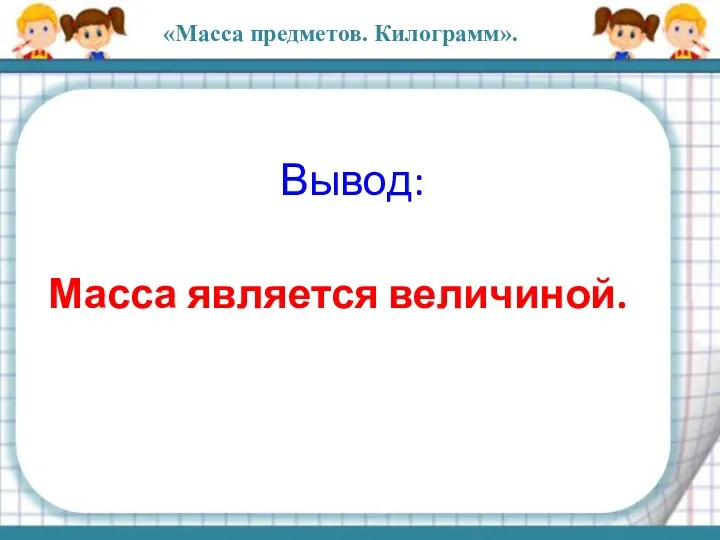 Масса является величиной. Вывод: «Масса предметов. Килограмм».