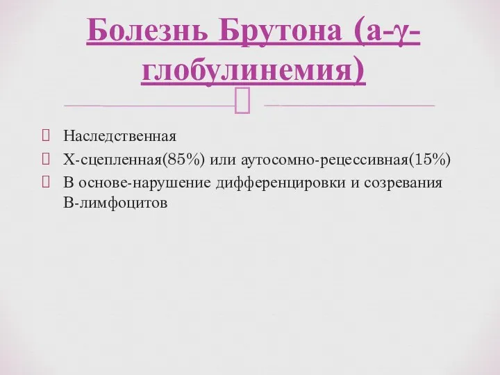 Наследственная Х-сцепленная(85%) или аутосомно-рецессивная(15%) В основе-нарушение дифференцировки и созревания В-лимфоцитов Болезнь Брутона (а-γ-глобулинемия)