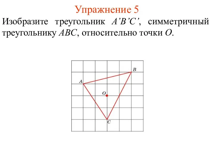 Упражнение 5 Изобразите треугольник A’B’С’, симметричный треугольнику ABC, относительно точки O.
