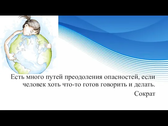 Есть много путей преодоления опасностей, если человек хоть что-то готов говорить и делать. Сократ