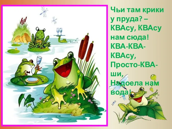 Чьи там крики у пруда? – КВАсу, КВАсу нам сюда! КВА-КВА-КВАсу, Просто-КВА-ши, Надоела нам вода!