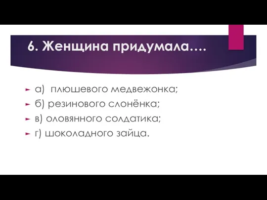 6. Женщина придумала…. а) плюшевого медвежонка; б) резинового слонёнка; в) оловянного солдатика; г) шоколадного зайца.