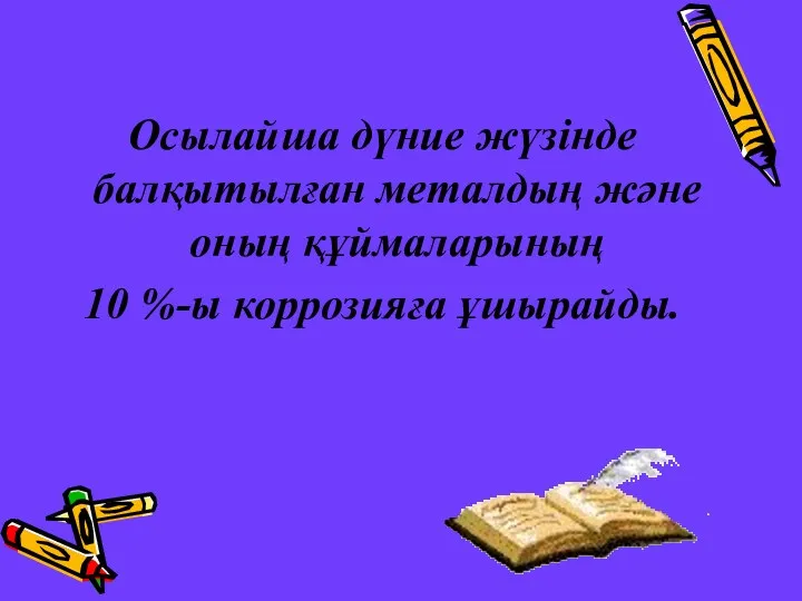 Осылайша дүние жүзінде балқытылған металдың және оның құймаларының 10 %-ы коррозияға ұшырайды.