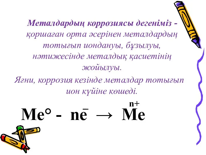 Металдардың коррозиясы дегеніміз -қоршаған орта әсерінен металдардың тотығып иондануы, бұзылуы,нәтижесінде