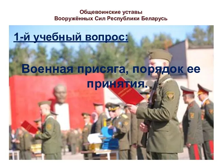 Общевоинские уставы Вооружённых Сил Республики Беларусь 1-й учебный вопрос: Военная присяга, порядок ее принятия.