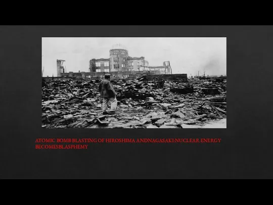 ATOMIC BOMB BLASTING OF HIROSHIMA ANDNAGASAKI:NUCLEAR ENERGY BECOMESBLASPHEMY