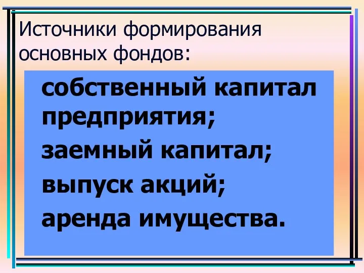 Источники формирования основных фондов: собственный капитал предприятия; заемный капитал; выпуск акций; аренда имущества.