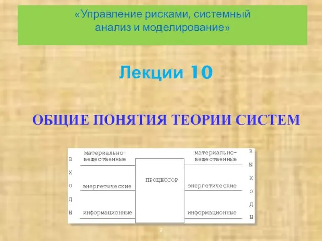 «Управление рисками, системный анализ и моделирование» Лекции 10 ОБЩИЕ ПОНЯТИЯ ТЕОРИИ СИСТЕМ