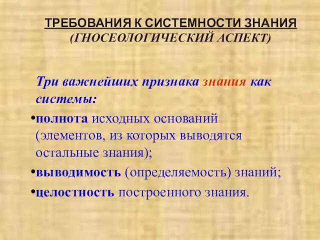 ТРЕБОВАНИЯ К СИСТЕМНОСТИ ЗНАНИЯ (ГНОСЕОЛОГИЧЕСКИЙ АСПЕКТ) Три важнейших признака знания как системы: полнота