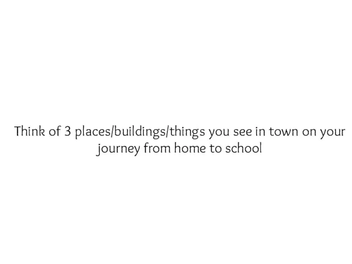 Think of 3 places/buildings/things you see in town on your journey from home to school