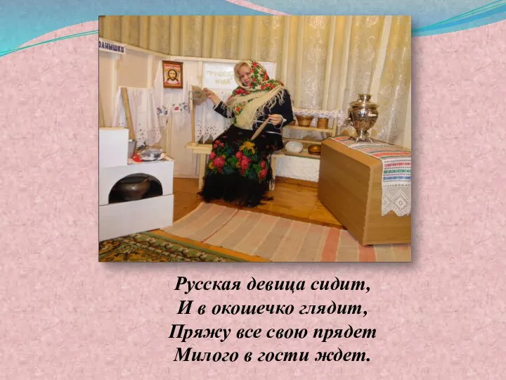 Русская девица сидит, И в окошечко глядит, Пряжу все свою прядет Милого в гости ждет.