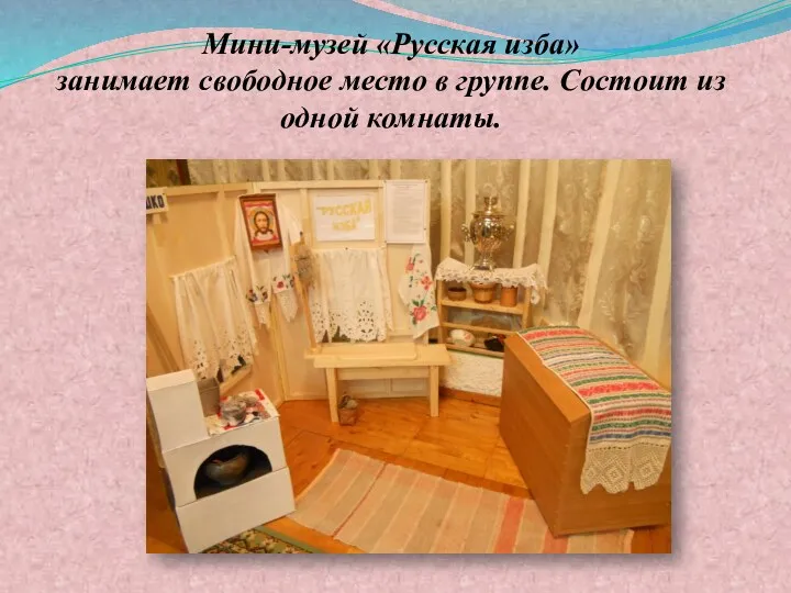 Мини-музей «Русская изба» занимает свободное место в группе. Состоит из одной комнаты.