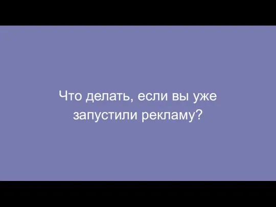 Что делать, если вы уже запустили рекламу?