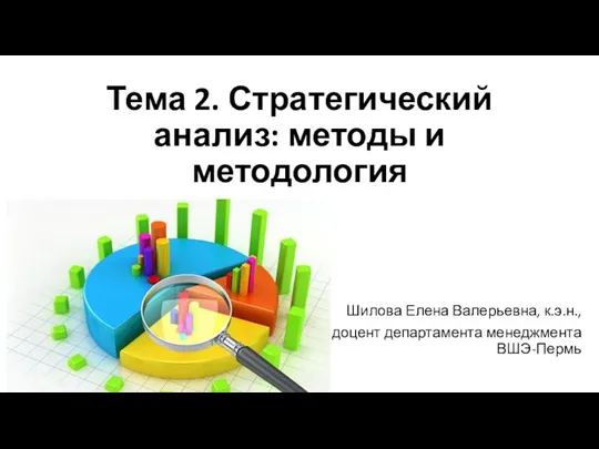 Тема 2. Стратегический анализ: методы и методология Шилова Елена Валерьевна, к.э.н., доцент департамента менеджмента ВШЭ-Пермь