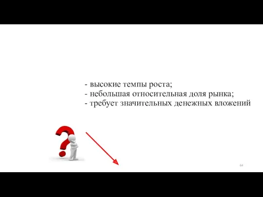 - высокие темпы роста; - небольшая относительная доля рынка; - требует значительных денежных вложений