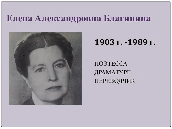 Елена Александровна Благинина 1903 г. -1989 г. ПОЭТЕССА ДРАМАТУРГ ПЕРЕВОДЧИК