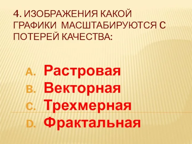 4. ИЗОБРАЖЕНИЯ КАКОЙ ГРАФИКИ МАСШТАБИРУЮТСЯ C ПОТЕРЕЙ КАЧЕСТВА: Растровая Векторная Трехмерная Фрактальная