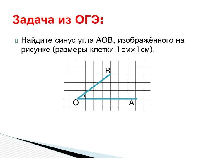 Найдите синус угла АОВ, изображённого на рисунке (размеры клетки 1см×1см). В О А Задача из ОГЭ: