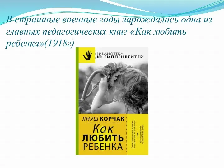 В страшные военные годы зарождалась одна из главных педагогических книг «Как любить ребенка»(1918г)