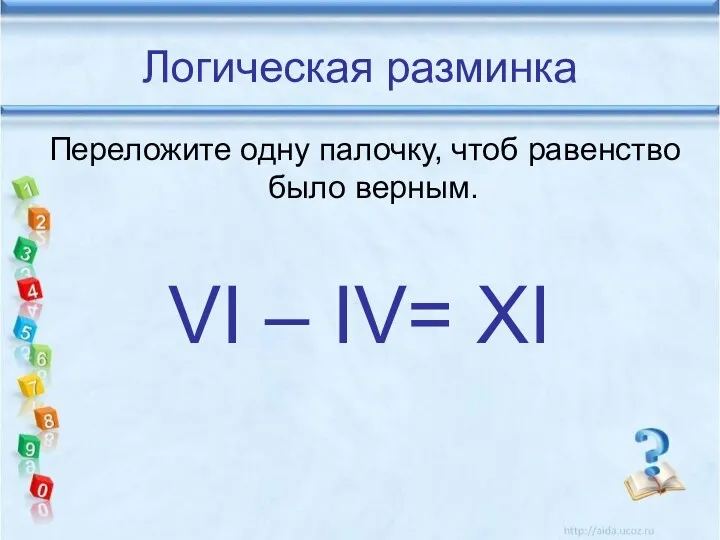 Логическая разминка Переложите одну палочку, чтоб равенство было верным. VI – IV= XI