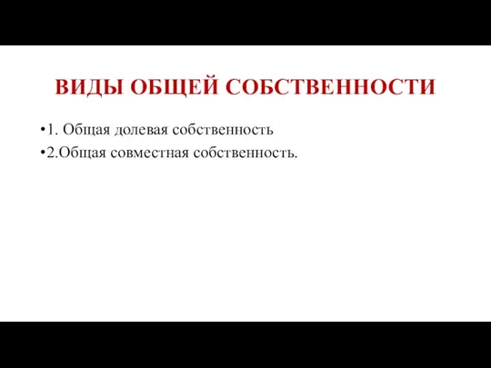 ВИДЫ ОБЩЕЙ СОБСТВЕННОСТИ 1. Общая долевая собственность 2.Общая совместная собственность.