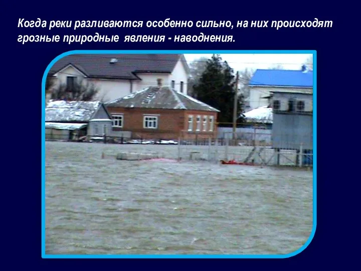 Когда реки разливаются особенно сильно, на них происходят грозные природные явления - наводнения.