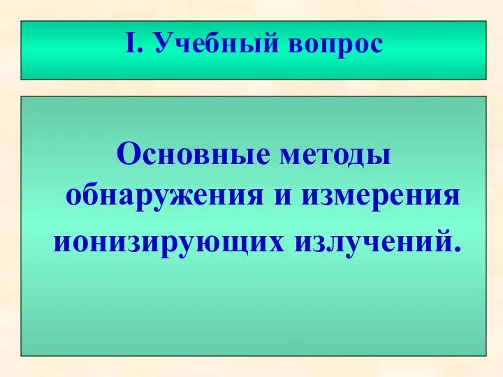 I. Учебный вопрос Основные методы обнаружения и измерения ионизирующих излучений.