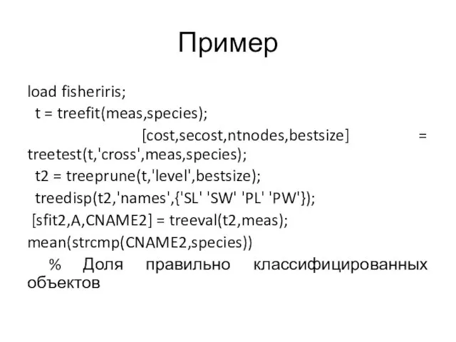 Пример load fisheriris; t = treefit(meas,species); [cost,secost,ntnodes,bestsize] = treetest(t,'cross',meas,species); t2 = treeprune(t,'level',bestsize); treedisp(t2,'names',{'SL'